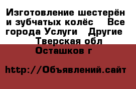 Изготовление шестерён и зубчатых колёс. - Все города Услуги » Другие   . Тверская обл.,Осташков г.